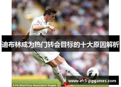 迪布林成为热门转会目标的十大原因解析