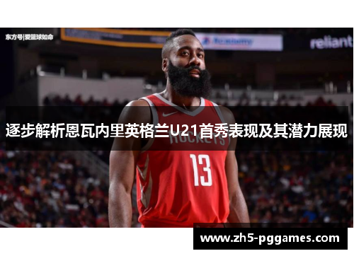 逐步解析恩瓦内里英格兰U21首秀表现及其潜力展现