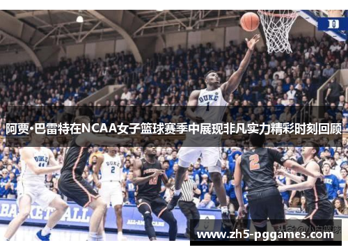 阿贾·巴雷特在NCAA女子篮球赛季中展现非凡实力精彩时刻回顾 阿贾·巴雷特在NCAA女子篮球赛季中展现非凡实力精彩时刻回顾