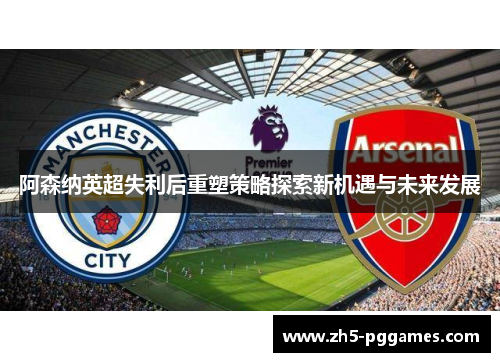 阿森纳英超失利后重塑策略探索新机遇与未来发展 阿森纳英超失利后重塑策略探索新机遇与未来发展